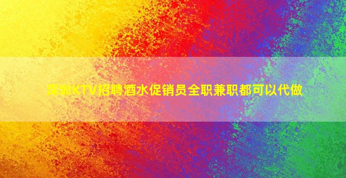 深圳KTV招聘酒水促销员全职兼职都可以代做
