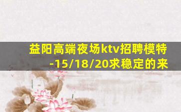 益阳高端夜场ktv招聘模特-15/18/20求稳定的来