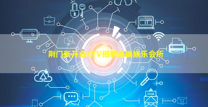 荆门新开业KTV招聘高端娱乐会所