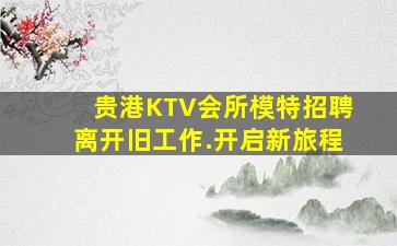 贵港KTV会所模特招聘离开旧工作.开启新旅程